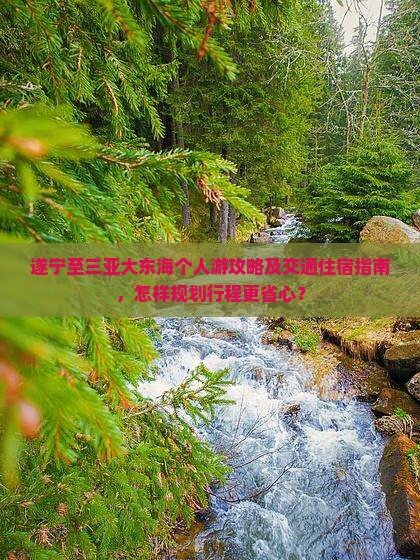 遂宁至三亚大东海个人游攻略及交通住宿指南，怎样规划行程更省心？