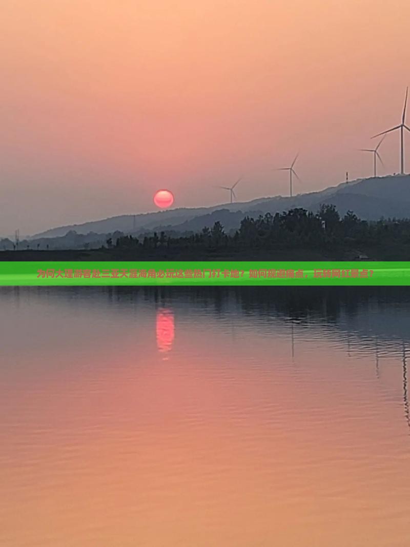 为何大理游客赴三亚天涯海角必玩这些热门打卡地？如何规避痛点，玩转网红景点？