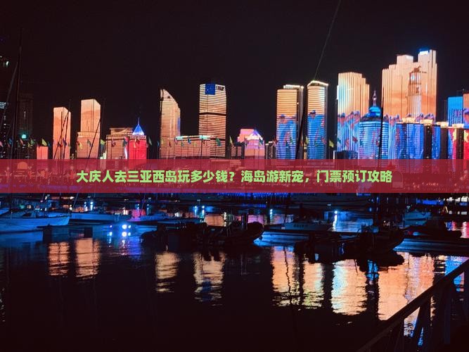 大庆人去三亚西岛玩多少钱？海岛游新宠，门票预订攻略