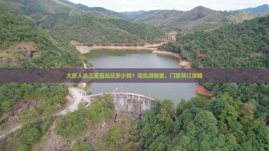 大庆人去三亚西岛玩多少钱？海岛游新宠，门票预订攻略