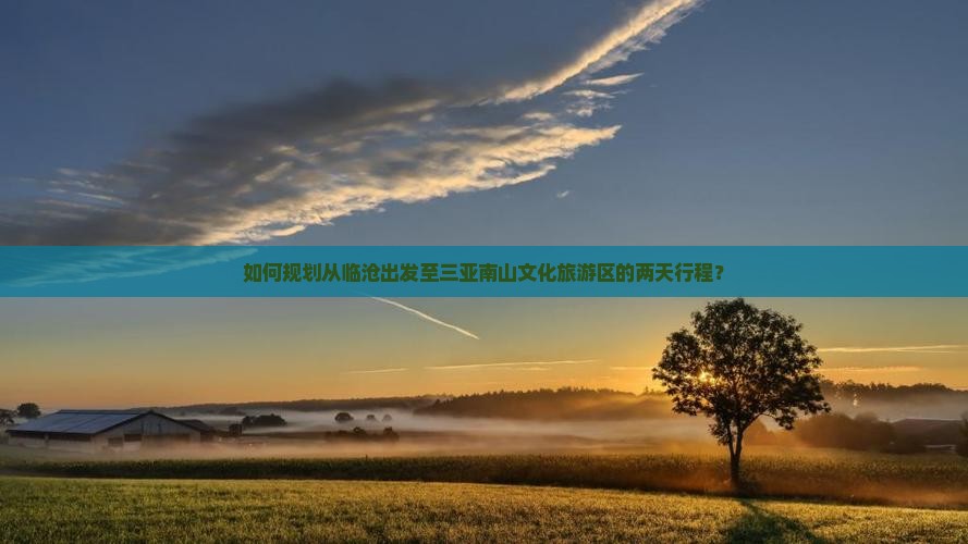 如何规划从临沧出发至三亚南山文化旅游区的两天行程？