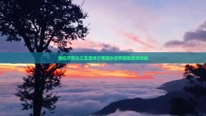 海拉尔前往三亚亚特兰蒂斯水世界团体旅游攻略