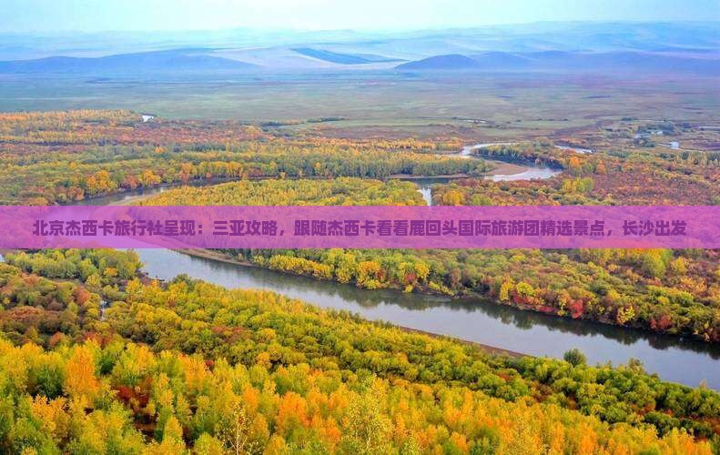 北京杰西卡旅行社呈现：三亚攻略，跟随杰西卡看看鹿回头国际旅游团精选景点，长沙出发
