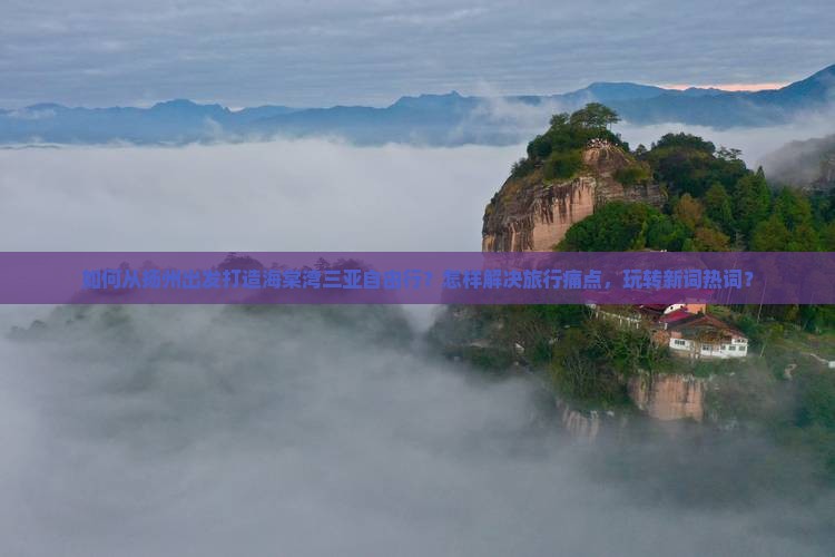如何从扬州出发打造海棠湾三亚自由行？怎样解决旅行痛点，玩转新词热词？
