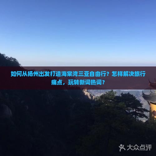 如何从扬州出发打造海棠湾三亚自由行？怎样解决旅行痛点，玩转新词热词？