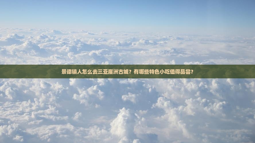 景德镇人怎么去三亚崖洲古城？有哪些特色小吃值得品尝？
