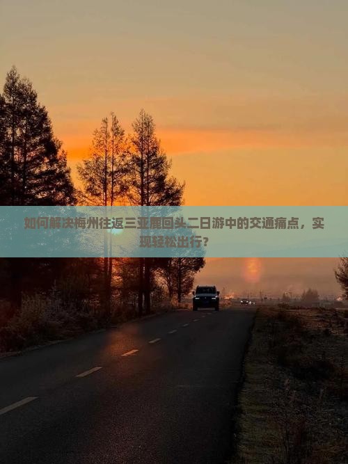 如何解决梅州往返三亚鹿回头二日游中的交通痛点，实现轻松出行？