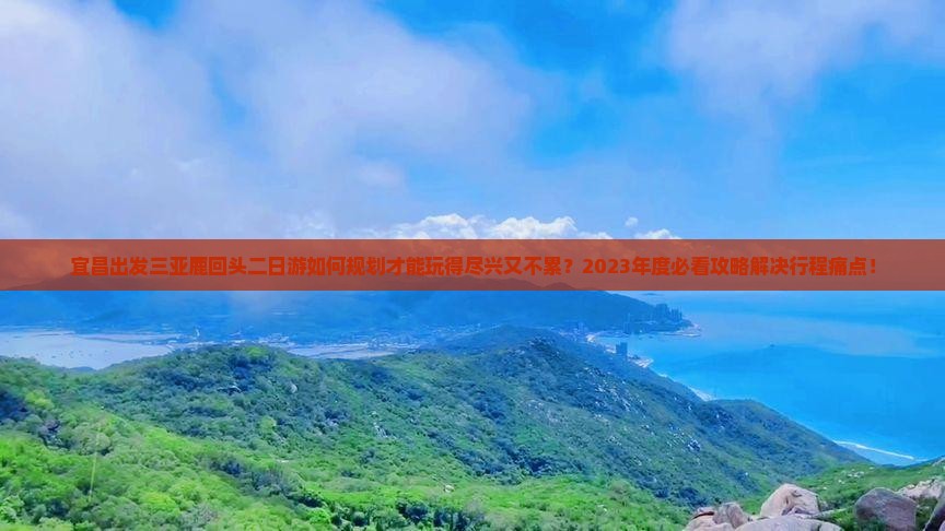 宜昌出发三亚鹿回头二日游如何规划才能玩得尽兴又不累？2023年度必看攻略解决行程痛点！
