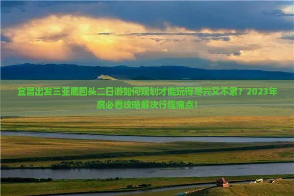 宜昌出发三亚鹿回头二日游如何规划才能玩得尽兴又不累？2023年度必看攻略解决行程痛点！