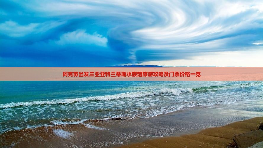 阿克苏出发三亚亚特兰蒂斯水族馆旅游攻略及门票价格一览