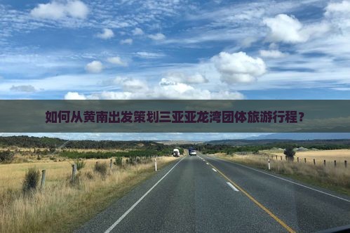 如何从黄南出发策划三亚亚龙湾团体旅游行程？