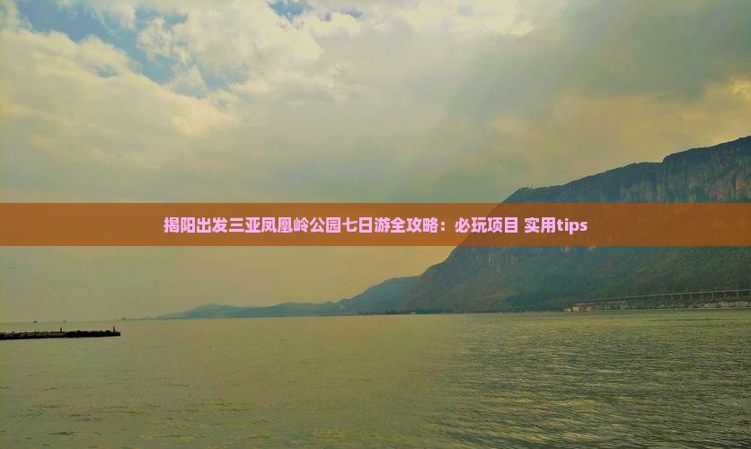 揭阳出发三亚凤凰岭公园七日游全攻略：必玩项目+实用tips