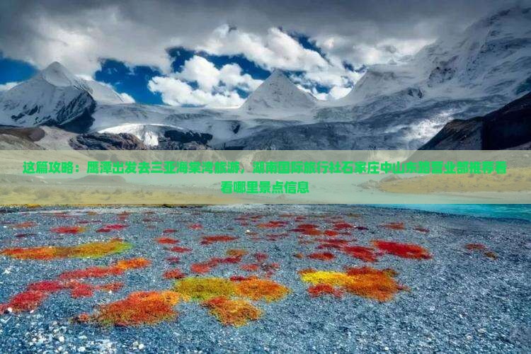 这篇攻略：鹰潭出发去三亚海棠湾旅游，湖南国际旅行社石家庄中山东路营业部推荐看看哪里景点信息