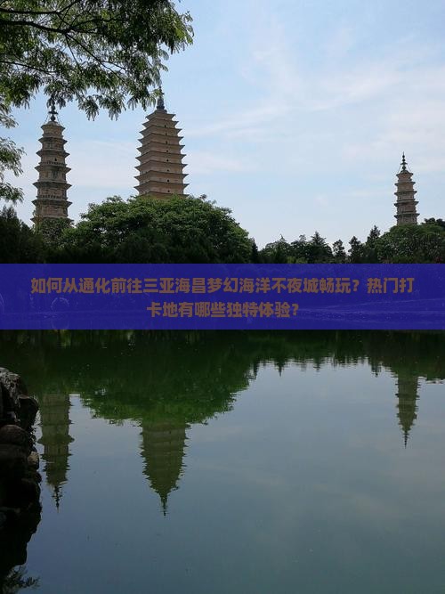 如何从通化前往三亚海昌梦幻海洋不夜城畅玩？热门打卡地有哪些独特体验？