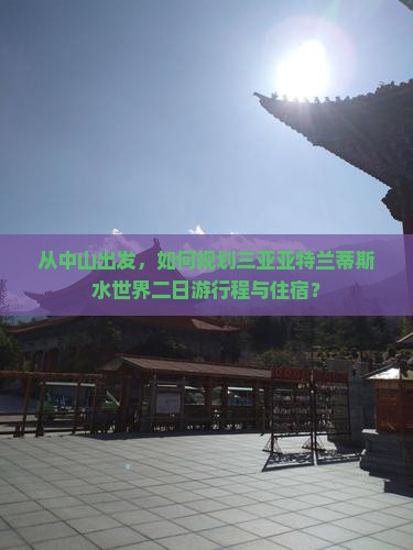 从中山出发，如何规划三亚亚特兰蒂斯水世界二日游行程与住宿？
