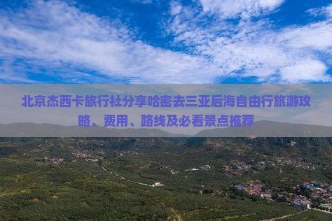 北京杰西卡旅行社分享哈密去三亚后海自由行旅游攻略、费用、路线及必看景点推荐
