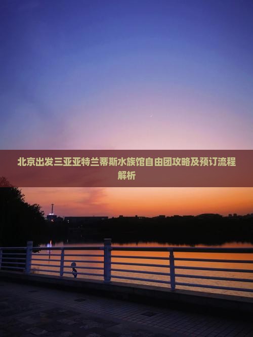 北京出发三亚亚特兰蒂斯水族馆自由团攻略及预订流程解析