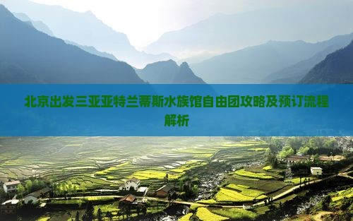 北京出发三亚亚特兰蒂斯水族馆自由团攻略及预订流程解析