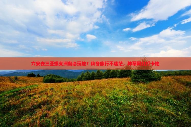 六安去三亚蜈支洲岛必玩地？秋冬旅行不迷茫，种草网红打卡地