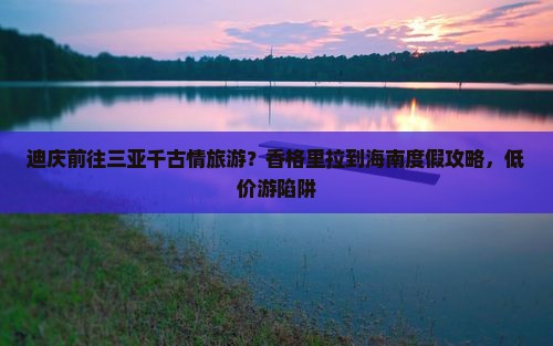 迪庆前往三亚千古情旅游？香格里拉到海南度假攻略，低价游陷阱