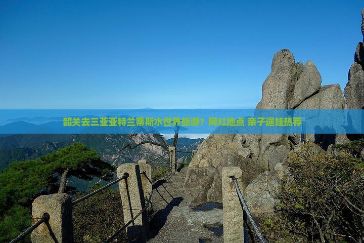 韶关去三亚亚特兰蒂斯水世界旅游？网红地点+亲子遛娃热荐