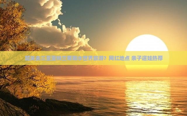 韶关去三亚亚特兰蒂斯水世界旅游？网红地点+亲子遛娃热荐