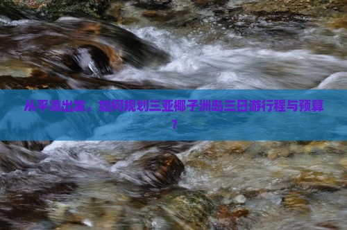 从平凉出发，如何规划三亚椰子洲岛三日游行程与预算？