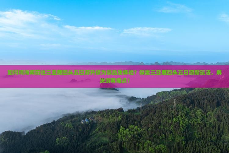 如何将海南前往三亚鹿回头五日游升级为高品质体验？探索三亚鹿回头五日游新玩法，解决游客痛点！