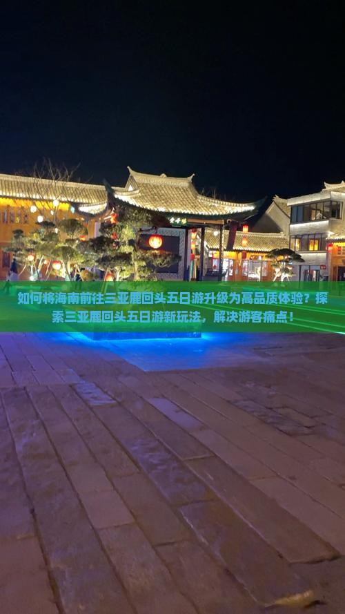 如何将海南前往三亚鹿回头五日游升级为高品质体验？探索三亚鹿回头五日游新玩法，解决游客痛点！