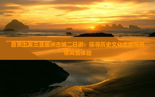 自贡出发三亚崖洲古城二日游：探寻历史文化之旅与热带风情体验