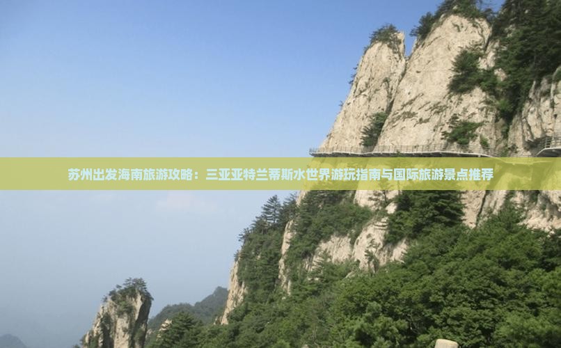 苏州出发海南旅游攻略：三亚亚特兰蒂斯水世界游玩指南与国际旅游景点推荐