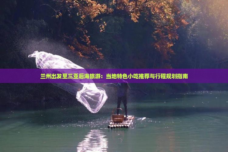 兰州出发至三亚后海旅游：当地特色小吃推荐与行程规划指南