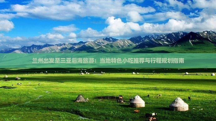 兰州出发至三亚后海旅游：当地特色小吃推荐与行程规划指南