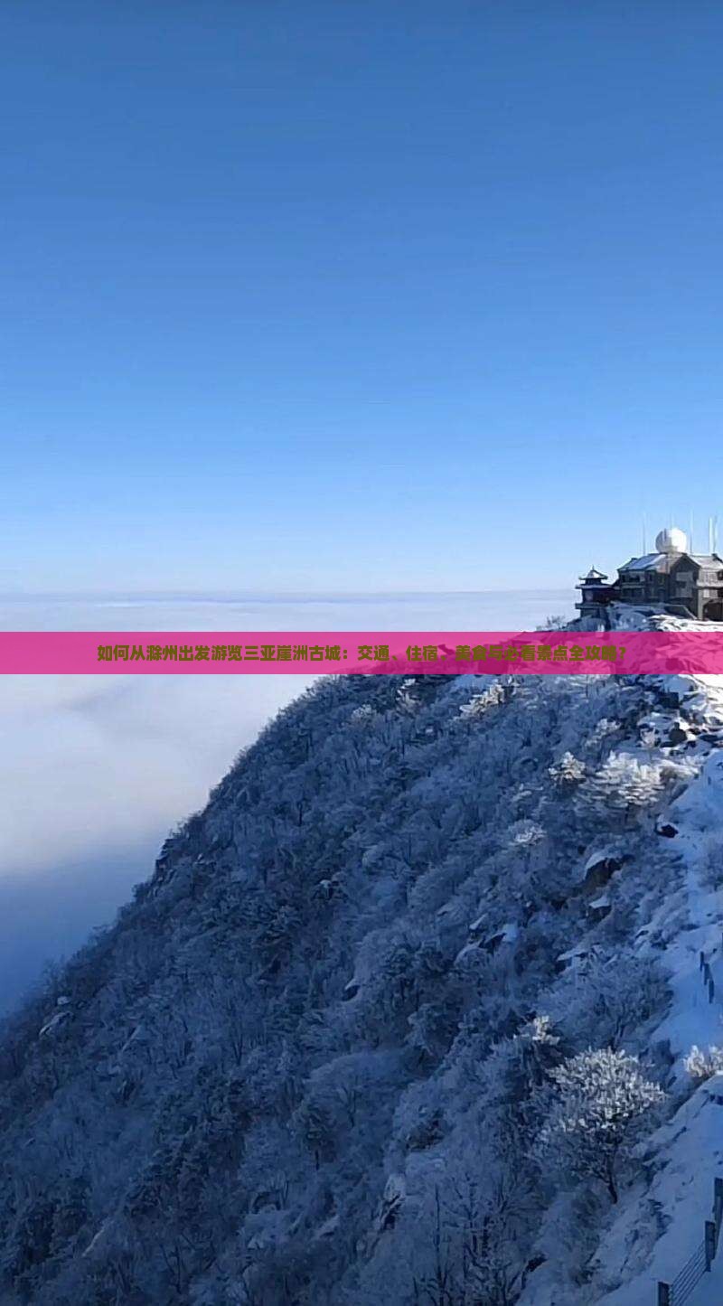 如何从滁州出发游览三亚崖洲古城：交通、住宿、美食与必看景点全攻略？