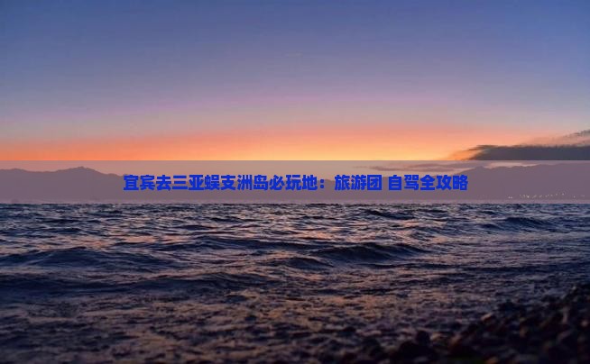 宜宾去三亚蜈支洲岛必玩地：旅游团+自驾全攻略