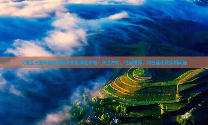 大理至三亚呀诺达雨林文化旅游全攻略：交通方式、住宿推荐、特色活动及实用问答
