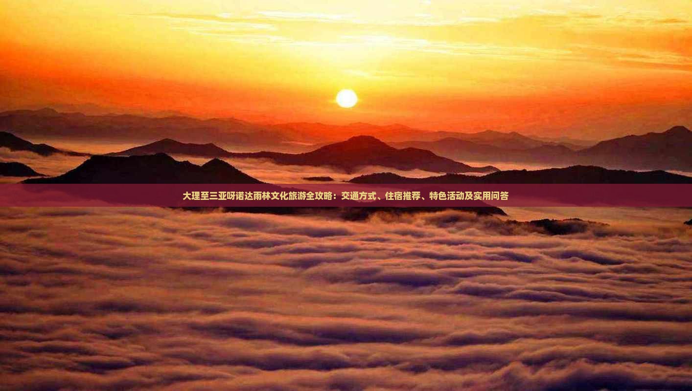 大理至三亚呀诺达雨林文化旅游全攻略：交通方式、住宿推荐、特色活动及实用问答