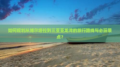 如何规划从博尔塔拉到三亚亚龙湾的旅行路线与必玩景点？