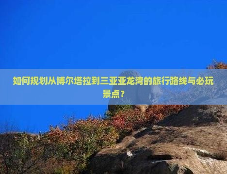 如何规划从博尔塔拉到三亚亚龙湾的旅行路线与必玩景点？