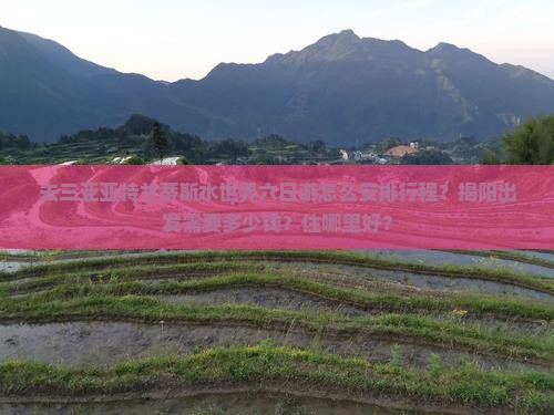 去三亚亚特兰蒂斯水世界六日游怎么安排行程？揭阳出发需要多少钱？住哪里好？