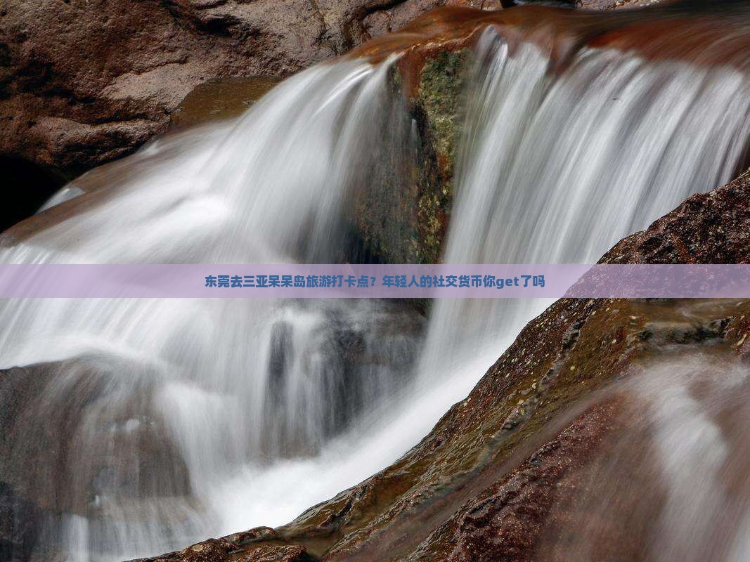 东莞去三亚呆呆岛旅游打卡点？年轻人的社交货币你get了吗