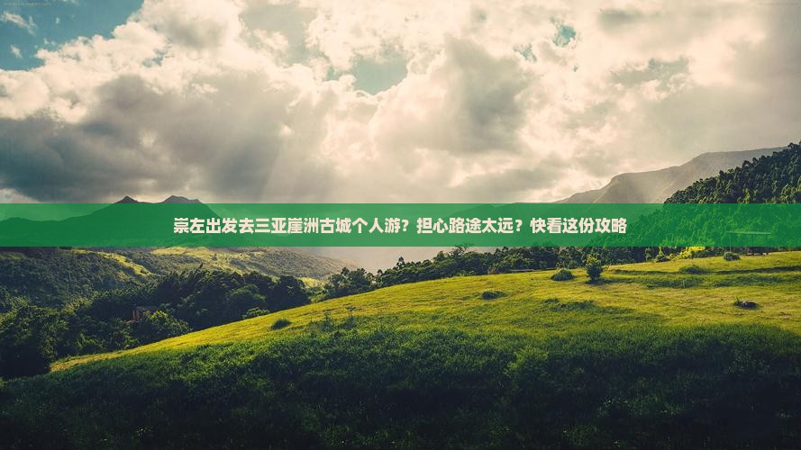 崇左出发去三亚崖洲古城个人游？担心路途太远？快看这份攻略