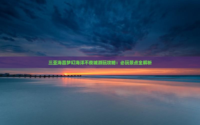 三亚海昌梦幻海洋不夜城游玩攻略：必玩景点全解析