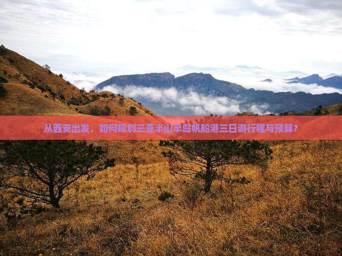 从西安出发，如何规划三亚半山半岛帆船港三日游行程与预算？