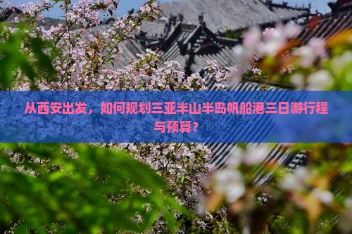 从西安出发，如何规划三亚半山半岛帆船港三日游行程与预算？
