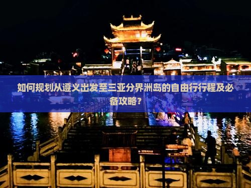 如何规划从遵义出发至三亚分界洲岛的自由行行程及必备攻略？
