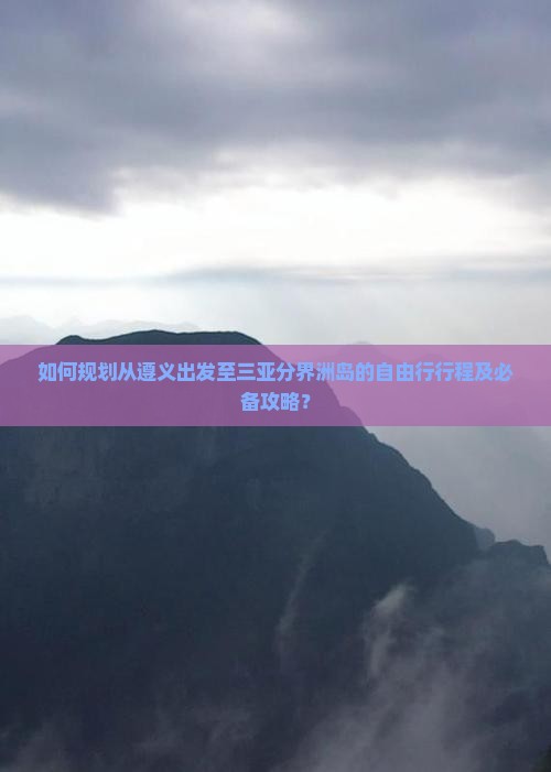 如何规划从遵义出发至三亚分界洲岛的自由行行程及必备攻略？