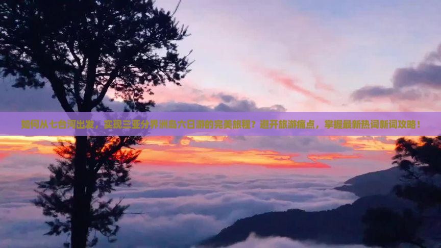 如何从七台河出发，实现三亚分界洲岛六日游的完美旅程？避开旅游痛点，掌握最新热词新词攻略！