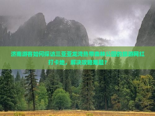济南游客如何探访三亚亚龙湾热带森林公园的旅游网红打卡地，解决攻略难题？