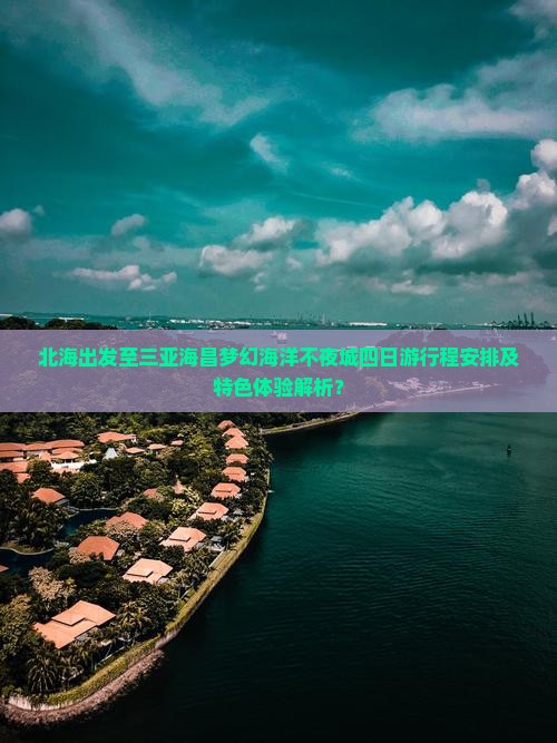 北海出发至三亚海昌梦幻海洋不夜城四日游行程安排及特色体验解析？